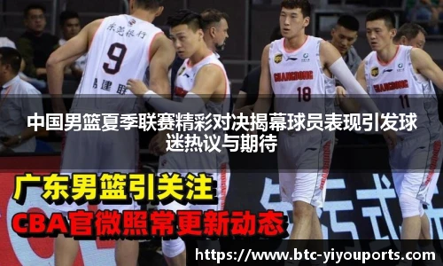 中国男篮夏季联赛精彩对决揭幕球员表现引发球迷热议与期待