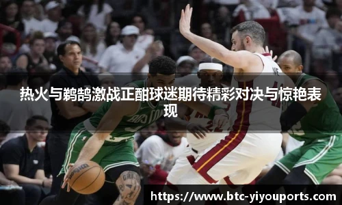 热火与鹈鹄激战正酣球迷期待精彩对决与惊艳表现