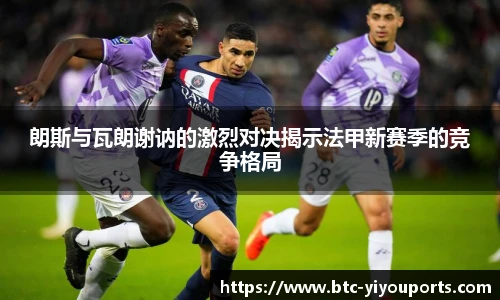 朗斯与瓦朗谢讷的激烈对决揭示法甲新赛季的竞争格局