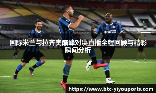 国际米兰与拉齐奥巅峰对决直播全程回顾与精彩瞬间分析