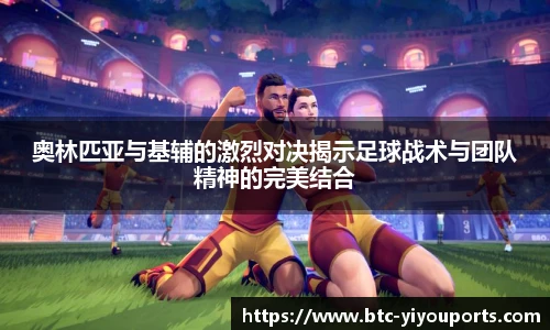 奥林匹亚与基辅的激烈对决揭示足球战术与团队精神的完美结合
