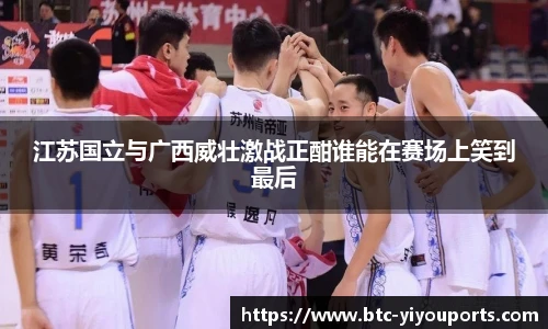 江苏国立与广西威壮激战正酣谁能在赛场上笑到最后