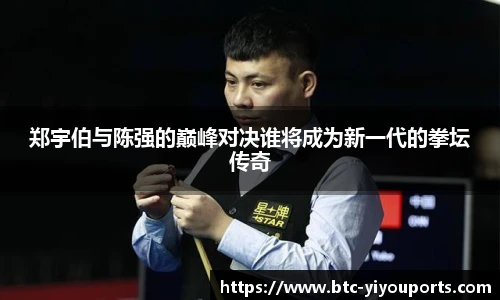 郑宇伯与陈强的巅峰对决谁将成为新一代的拳坛传奇